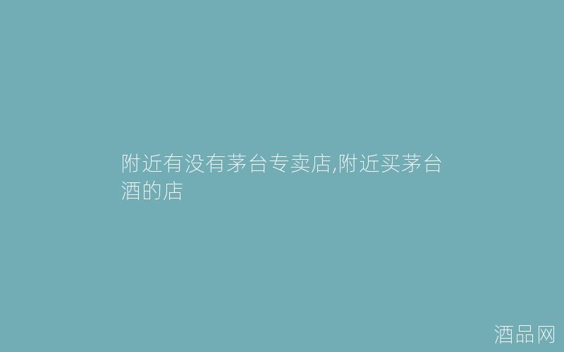 附近有没有茅台专卖店,附近买茅台酒的店