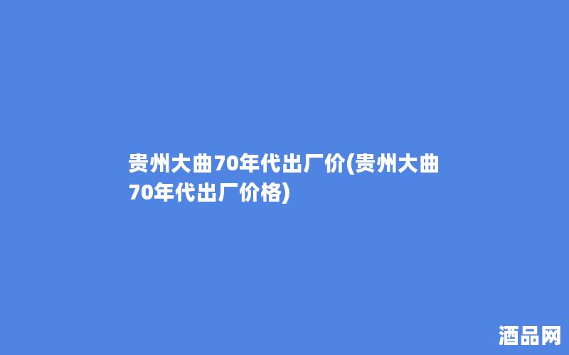 贵州大曲70年代出厂价(贵州大曲70年代出厂价格)