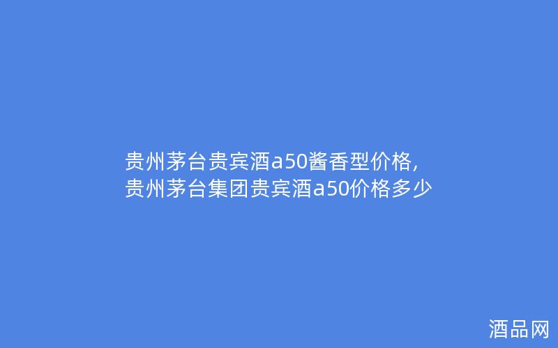 贵州茅台贵宾酒a50酱香型价格,贵州茅台集团贵宾酒a50价格多少