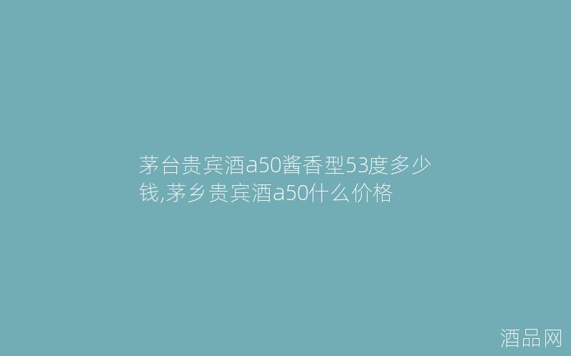 茅台贵宾酒a50酱香型53度多少钱,茅乡贵宾酒a50什么价格