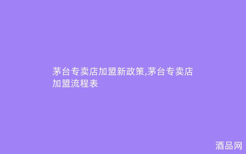 茅台专卖店加盟新政策,茅台专卖店加盟流程表 茅台专卖店加盟新政策,茅台专卖店加盟流程表